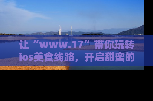让“www.17”带你玩转ios美食线路，开启甜蜜的吃瓜时光吧！