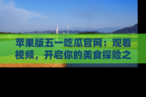 苹果版五一吃瓜官网：观看视频，开启你的美食探险之旅!