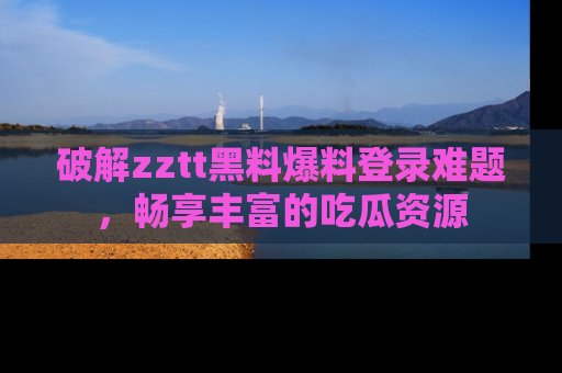 破解zztt黑料爆料登录难题，畅享丰富的吃瓜资源