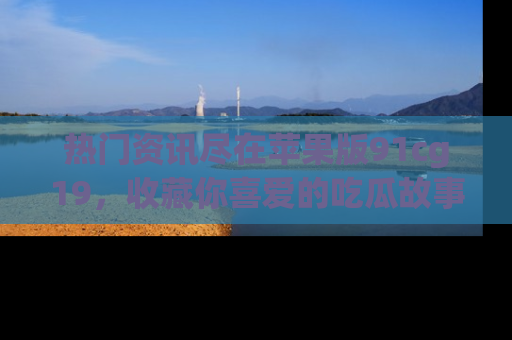 热门资讯尽在苹果版91cg19，收藏你喜爱的吃瓜故事吧！