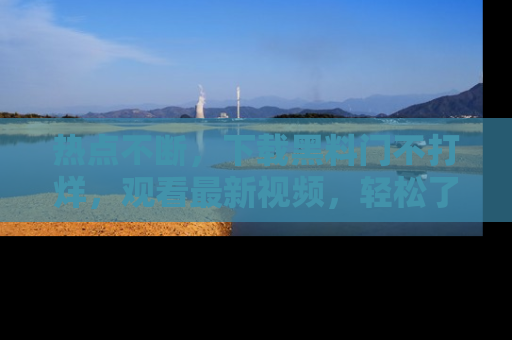 热点不断，下载黑料门不打烊，观看最新视频，轻松了解娱乐八卦！
