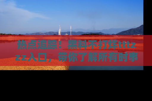 热点追踪！黑料不打烊tttzzz入口，带你了解所有时事动态，赶紧打开网址链接！