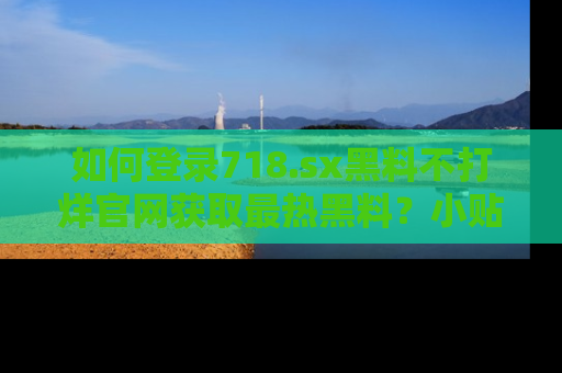 如何登录718.sx黑料不打烊官网获取最热黑料？小贴士带你快速上手！