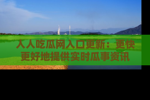 人人吃瓜网入口更新：更快更好地提供实时瓜事资讯