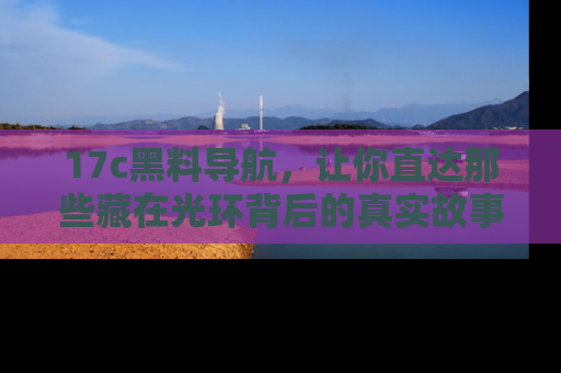 17c黑料导航，让你直达那些藏在光环背后的真实故事
