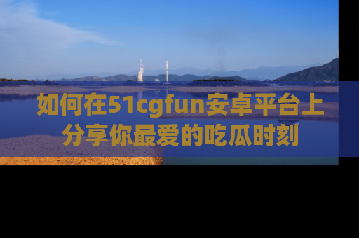 如何在51cgfun安卓平台上分享你最爱的吃瓜时刻