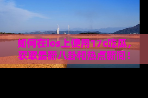 如何在ios上使用17c吃瓜，获取最新八卦和热点新闻！