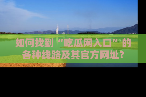 如何找到“吃瓜网入口”的各种线路及其官方网址？
