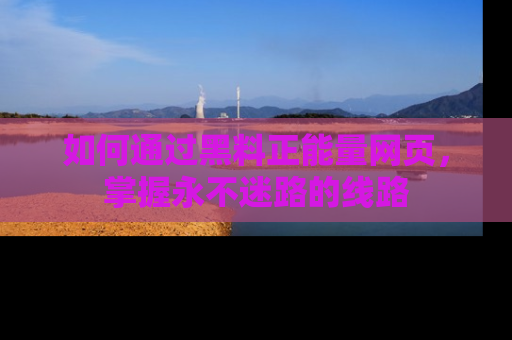 如何通过黑料正能量网页，掌握永不迷路的线路
