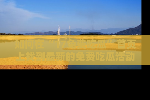 如何在“17免费吃瓜”首页上找到最新的免费吃瓜活动和动态