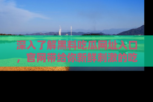 深入了解黑料吃瓜网址入口，官网带给你新鲜刺激的吃瓜体验！