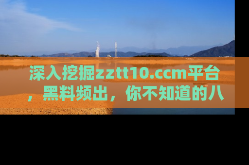 深入挖掘zztt10.ccm平台，黑料频出，你不知道的八卦尽在其中！