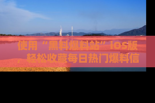 使用“黑料爆料站”iOS版,轻松收藏每日热门爆料信息!