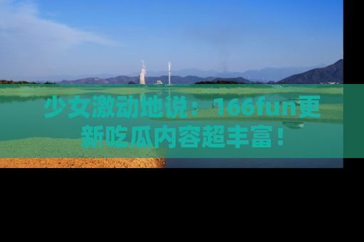 少女激动地说：166fun更新吃瓜内容超丰富！