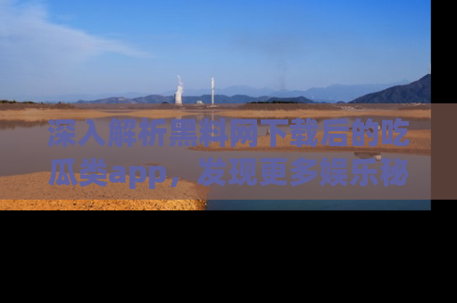 深入解析黑料网下载后的吃瓜类app，发现更多娱乐秘密