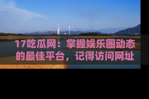 17吃瓜网：掌握娱乐圈动态的最佳平台，记得访问网址获取新鲜资讯！