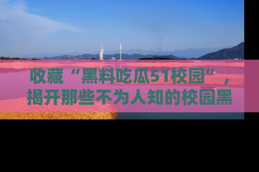 收藏“黑料吃瓜51校园”,揭开那些不为人知的校园黑幕!
