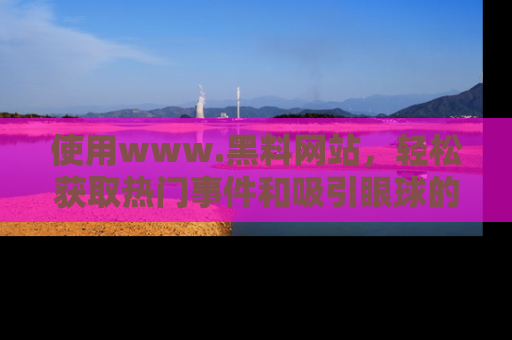 使用www.黑料网站,轻松获取热门事件和吸引眼球的黑料