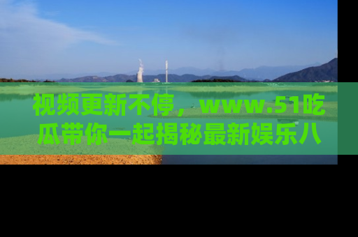 视频更新不停,www.51吃瓜带你一起揭秘最新娱乐八卦,畅享信息盛宴!