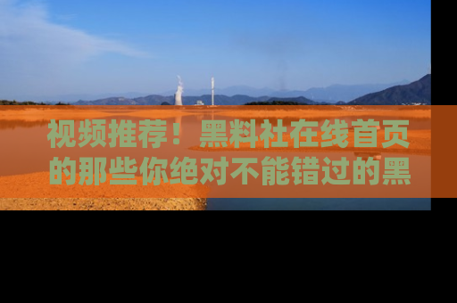 视频推荐!黑料社在线首页的那些你绝对不能错过的黑料