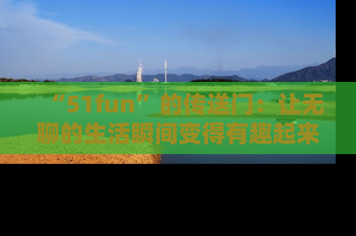 “51fun”的传送门：让无聊的生活瞬间变得有趣起来！