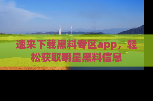 速来下载黑料专区app,轻松获取明星黑料信息