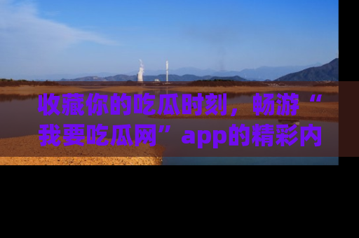 收藏你的吃瓜时刻，畅游“我要吃瓜网”app的精彩内容