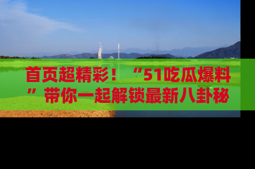 首页超精彩！“51吃瓜爆料”带你一起解锁最新八卦秘闻！