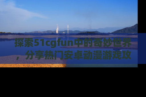 探索51cgfun中的奇妙世界,分享热门安卓动漫游戏攻略!