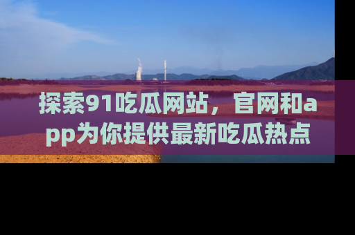 探索91吃瓜网站,官网和app为你提供最新吃瓜热点