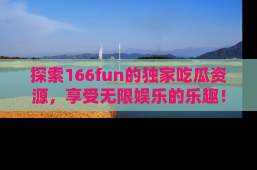探索166fun的独家吃瓜资源,享受无限娱乐的乐趣!