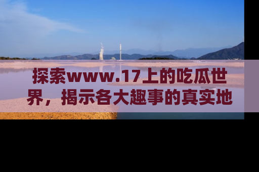 探索www.17上的吃瓜世界,揭示各大趣事的真实地址