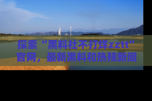 探索“黑料社不打烊zztt”官网,最新黑料和热辣新闻等你来发掘