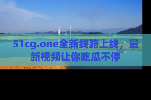 51cg.one全新线路上线，最新视频让你吃瓜不停