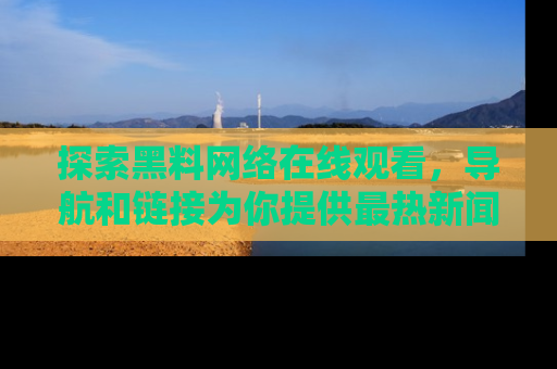 探索黑料网络在线观看,导航和链接为你提供最热新闻!