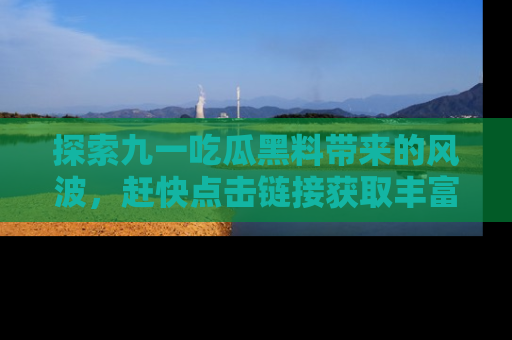 探索九一吃瓜黑料带来的风波,赶快点击链接获取丰富内幕资讯!