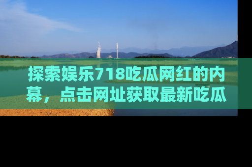 探索娱乐718吃瓜网红的内幕,点击网址获取最新吃瓜资讯。