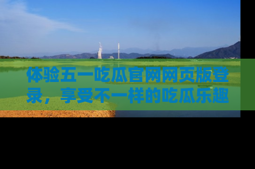 体验五一吃瓜官网网页版登录,享受不一样的吃瓜乐趣与互动体验