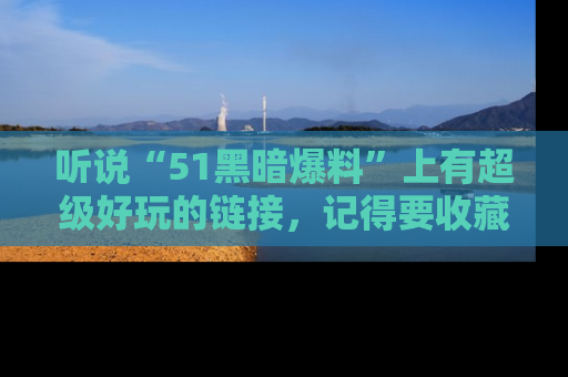 听说“51黑暗爆料”上有超级好玩的链接,记得要收藏哦!