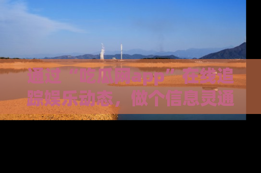 通过“吃瓜网app”在线追踪娱乐动态,做个信息灵通的吃瓜群众!