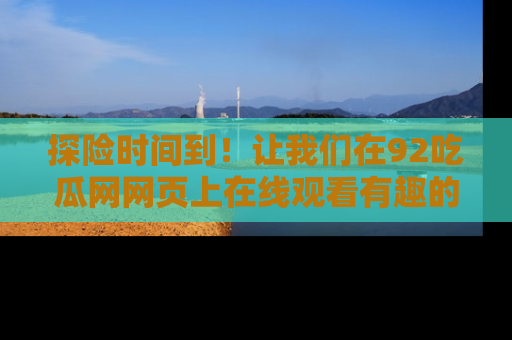 探险时间到!让我们在92吃瓜网网页上在线观看有趣的瓜,好奇的传送门等你来!