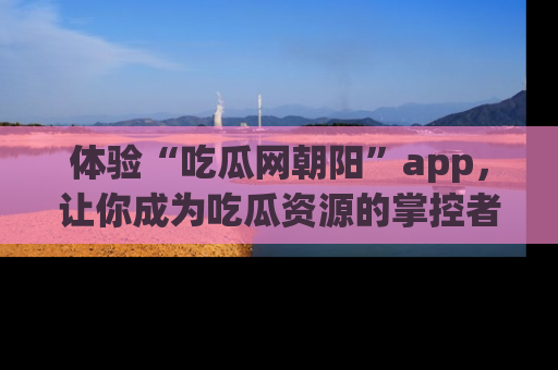 体验“吃瓜网朝阳”app,让你成为吃瓜资源的掌控者,独家资讯尽在掌握!