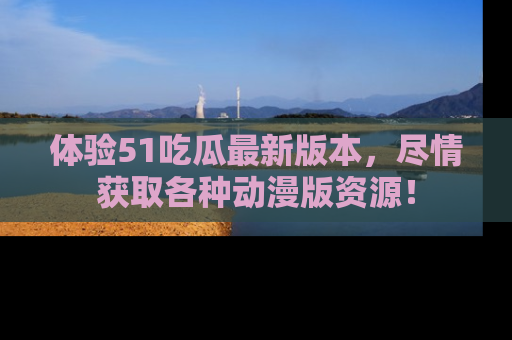 体验51吃瓜最新版本,尽情获取各种动漫版资源!
