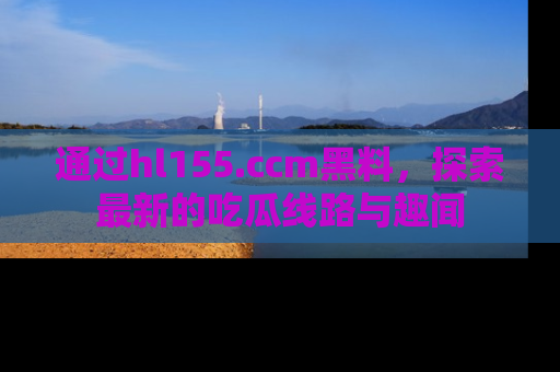 通过hl155.ccm黑料,探索最新的吃瓜线路与趣闻