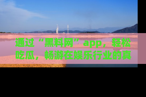通过“黑料网”app,轻松吃瓜,畅游在娱乐行业的真实世界!