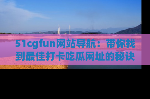 51cgfun网站导航：带你找到最佳打卡吃瓜网址的秘诀