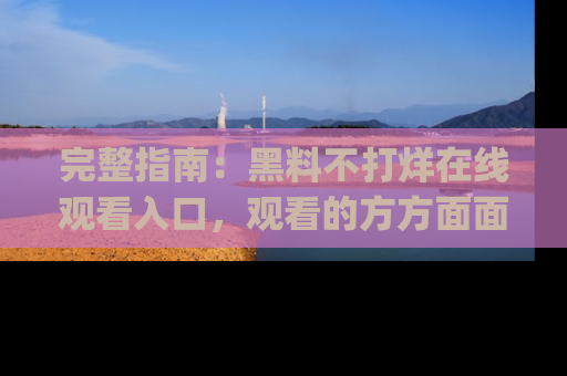 完整指南:黑料不打烊在线观看入口,观看的方方面面与app选择