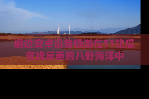通过安卓设备畅游在51吃瓜在线反差的八卦海洋中