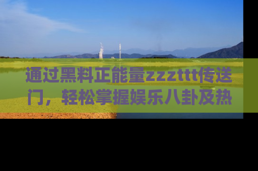 通过黑料正能量zzzttt传送门,轻松掌握娱乐八卦及热辣链接,不妨试试我们的app吧!