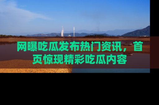 网曝吃瓜发布热门资讯,首页惊现精彩吃瓜内容
